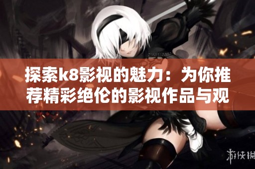 探索k8影视的魅力：为你推荐精彩绝伦的影视作品与观看体验