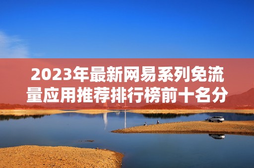 2023年最新网易系列免流量应用推荐排行榜前十名分析