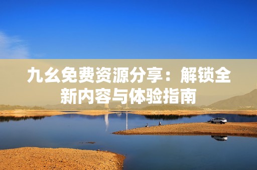 九幺免费资源分享：解锁全新内容与体验指南