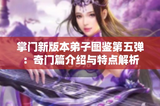 掌门新版本弟子图鉴第五弹：奇门篇介绍与特点解析