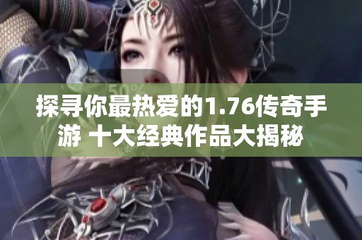 探寻你最热爱的1.76传奇手游 十大经典作品大揭秘