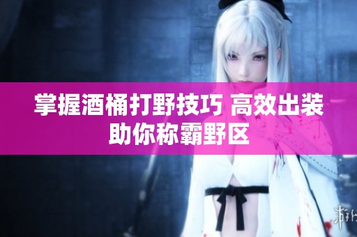 掌握酒桶打野技巧 高效出装助你称霸野区