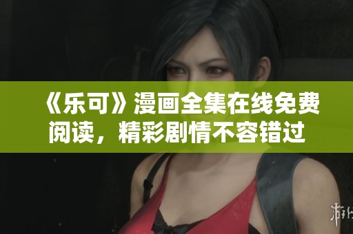 《乐可》漫画全集在线免费阅读，精彩剧情不容错过