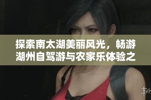 探索南太湖美丽风光，畅游湖州自驾游与农家乐体验之旅