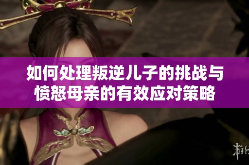 如何处理叛逆儿子的挑战与愤怒母亲的有效应对策略