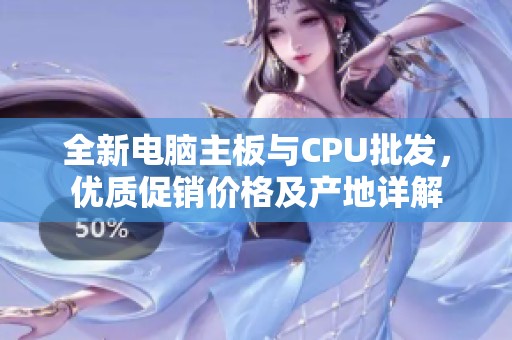 全新电脑主板与CPU批发，优质促销价格及产地详解