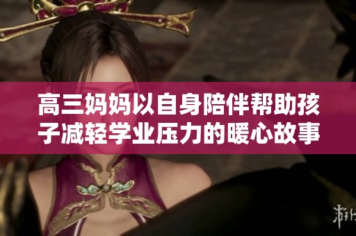 高三妈妈以自身陪伴帮助孩子减轻学业压力的暖心故事