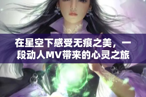 在星空下感受无痕之美，一段动人MV带来的心灵之旅