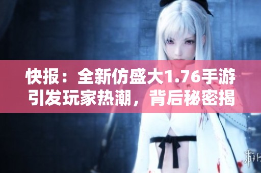 快报：全新仿盛大1.76手游引发玩家热潮，背后秘密揭秘