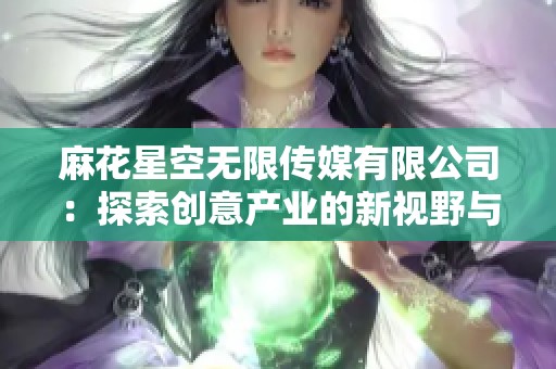 麻花星空无限传媒有限公司：探索创意产业的新视野与发展机遇