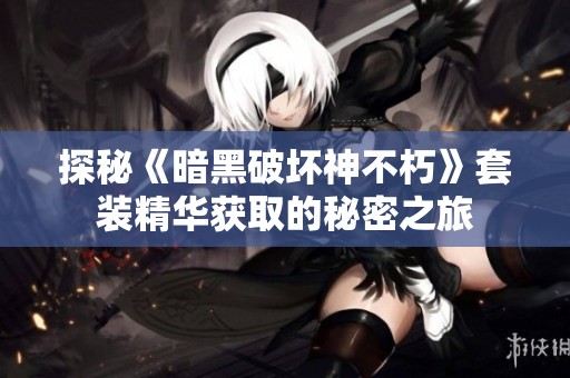 探秘《暗黑破坏神不朽》套装精华获取的秘密之旅
