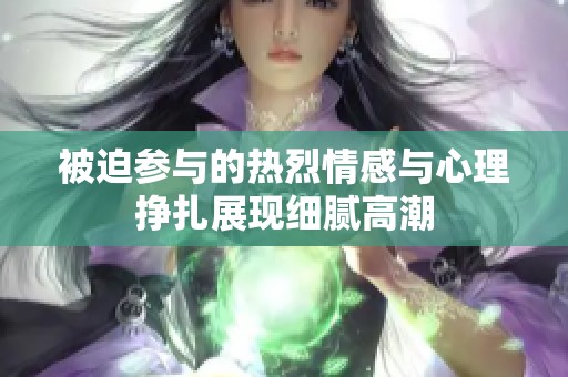 被迫参与的热烈情感与心理挣扎展现细腻高潮
