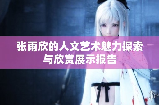 张雨欣的人文艺术魅力探索与欣赏展示报告