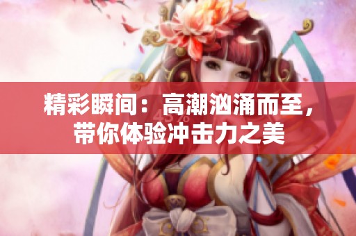 精彩瞬间：高潮汹涌而至，带你体验冲击力之美