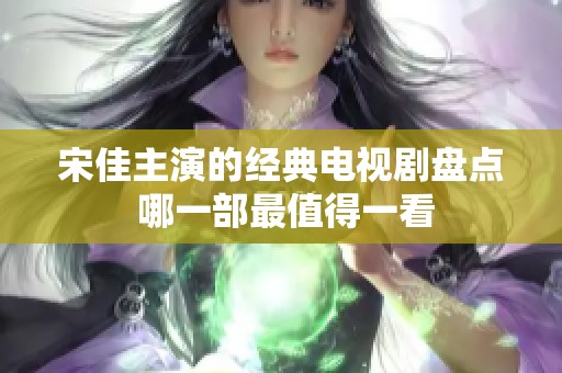宋佳主演的经典电视剧盘点 哪一部最值得一看