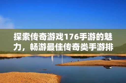 探索传奇游戏176手游的魅力，畅游最佳传奇类手游排行榜