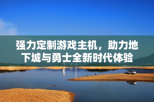 强力定制游戏主机，助力地下城与勇士全新时代体验