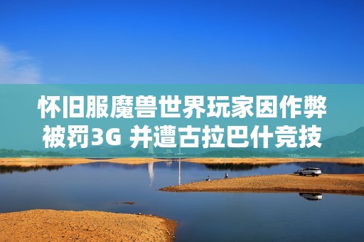 怀旧服魔兽世界玩家因作弊被罚3G 并遭古拉巴什竞技场整治