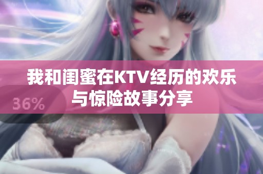 我和闺蜜在KTV经历的欢乐与惊险故事分享