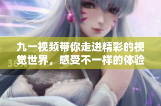 九一视频带你走进精彩的视觉世界，感受不一样的体验