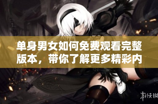 单身男女如何免费观看完整版本，带你了解更多精彩内容