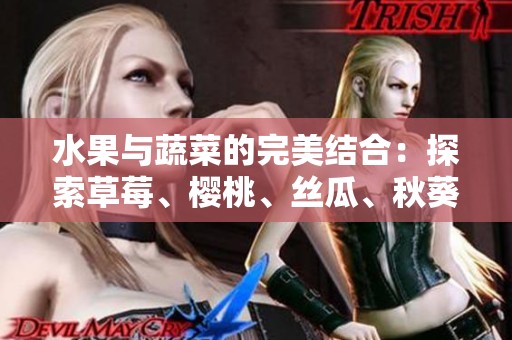 水果与蔬菜的完美结合：探索草莓、樱桃、丝瓜、秋葵等美味食材大全