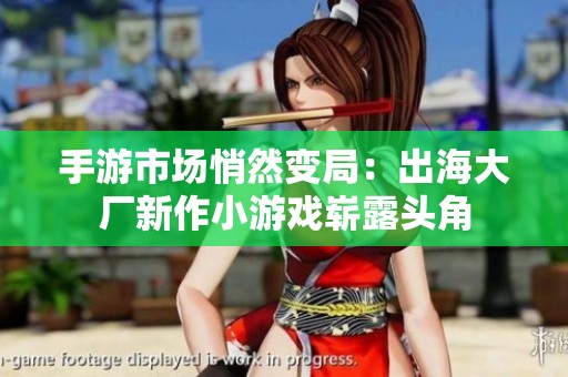 手游市场悄然变局：出海大厂新作小游戏崭露头角
