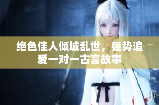 绝色佳人倾城乱世，强势追爱一对一古言故事