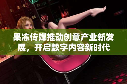 果冻传媒推动创意产业新发展，开启数字内容新时代