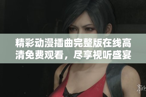 精彩动漫插曲完整版在线高清免费观看，尽享视听盛宴