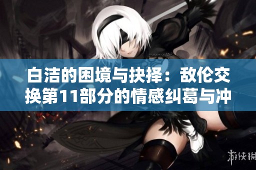 白洁的困境与抉择：敌伦交换第11部分的情感纠葛与冲突解析