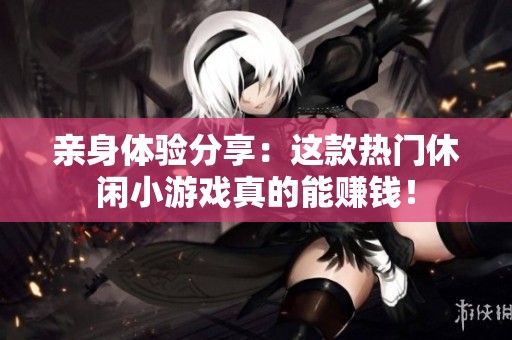 亲身体验分享：这款热门休闲小游戏真的能赚钱！