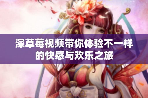 深草莓视频带你体验不一样的快感与欢乐之旅