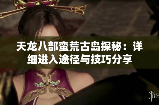 天龙八部蛮荒古岛探秘：详细进入途径与技巧分享