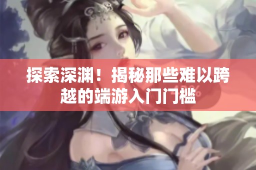 探索深渊！揭秘那些难以跨越的端游入门门槛