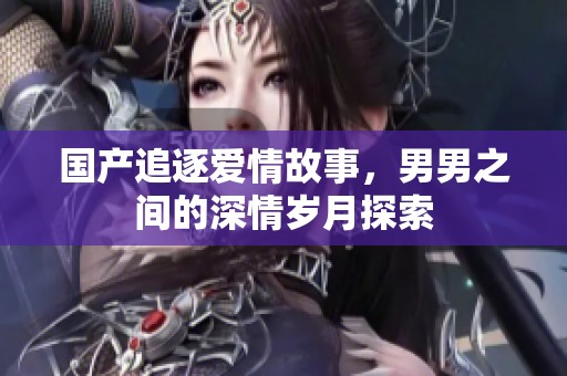 国产追逐爱情故事，男男之间的深情岁月探索