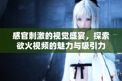 感官刺激的视觉盛宴，探索欲火视频的魅力与吸引力