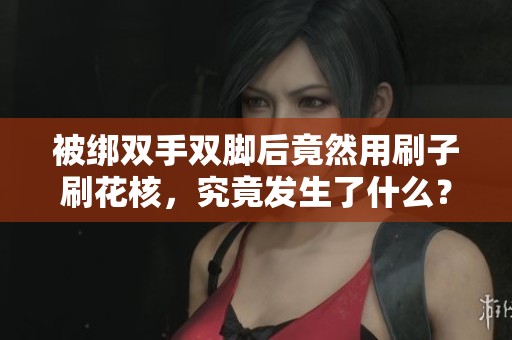 被绑双手双脚后竟然用刷子刷花核，究竟发生了什么？