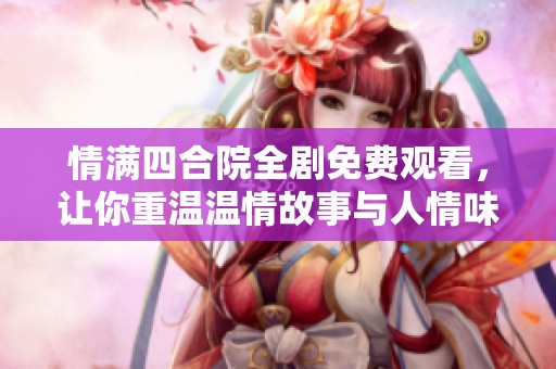 情满四合院全剧免费观看，让你重温温情故事与人情味
