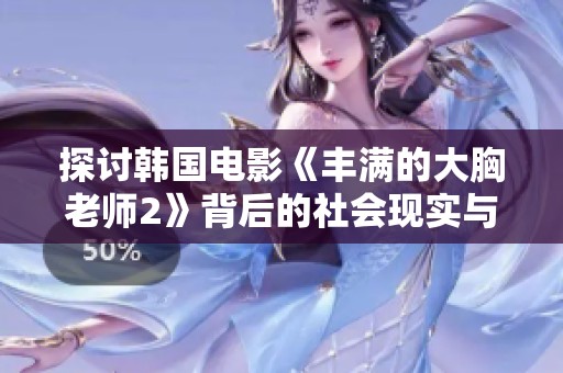 探讨韩国电影《丰满的大胸老师2》背后的社会现实与文化反思