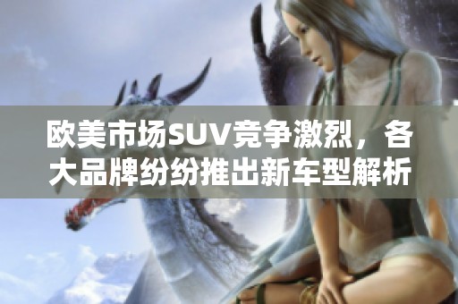 欧美市场SUV竞争激烈，各大品牌纷纷推出新车型解析