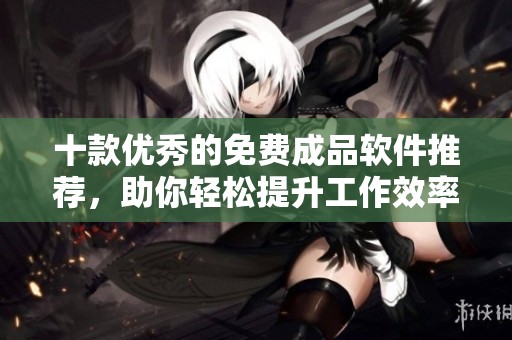 十款优秀的免费成品软件推荐，助你轻松提升工作效率
