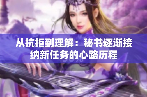 从抗拒到理解：秘书逐渐接纳新任务的心路历程