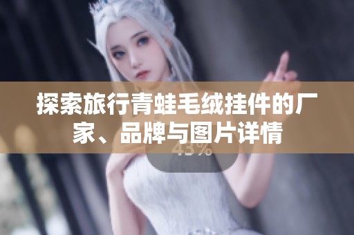 探索旅行青蛙毛绒挂件的厂家、品牌与图片详情