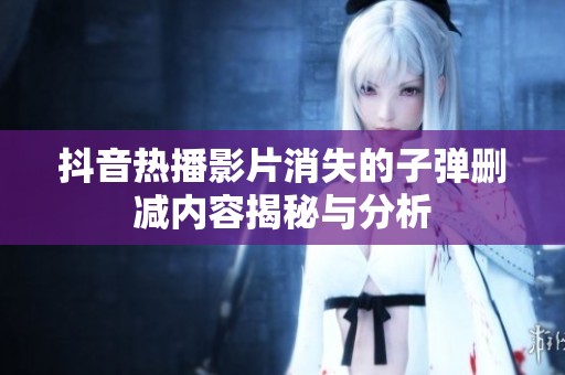 抖音热播影片消失的子弹删减内容揭秘与分析