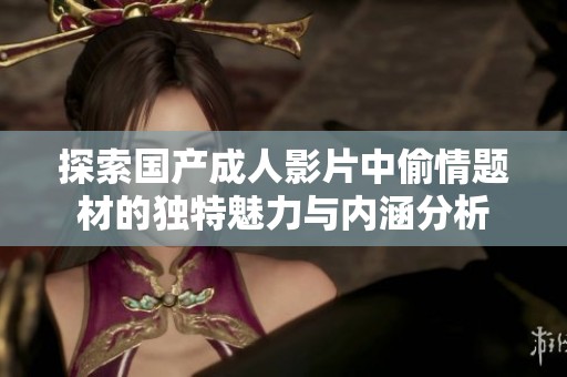 探索国产成人影片中偷情题材的独特魅力与内涵分析