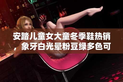 安踏儿童女大童冬季鞋热销，象牙白光晕粉豆绿多色可选