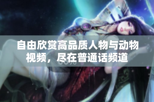自由欣赏高品质人物与动物视频，尽在普通话频道