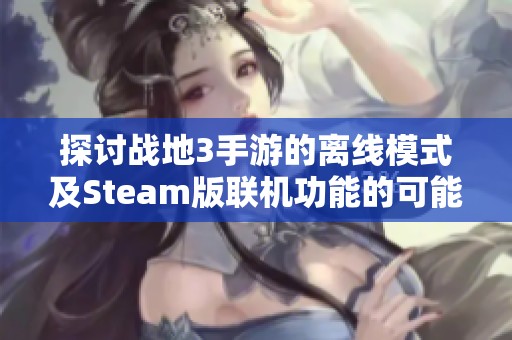 探讨战地3手游的离线模式及Steam版联机功能的可能性