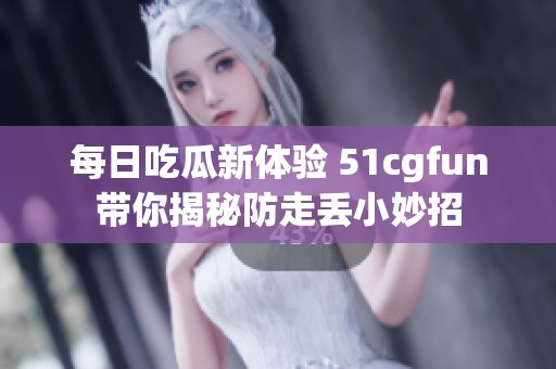 每日吃瓜新体验 51cgfun带你揭秘防走丢小妙招